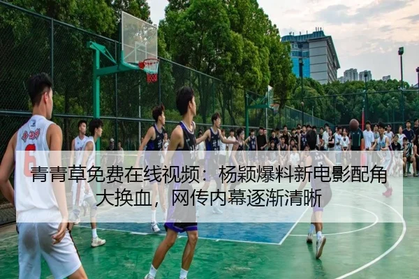 青青草免费在线视频：杨颖爆料新电影配角大换血，网传内幕逐渐清晰